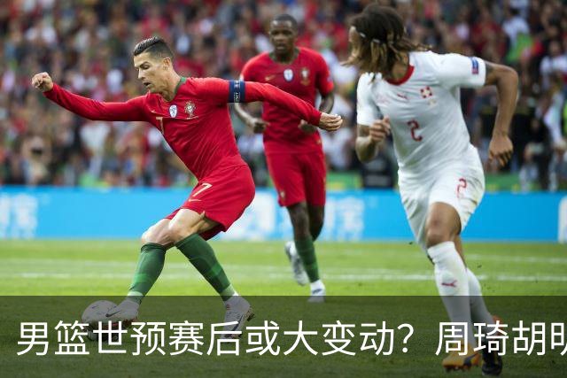 男篮世预赛后或大变动？周琦胡明轩回归：郭士强还会带高诗岩吗？